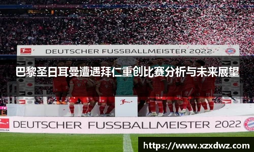 巴黎圣日耳曼遭遇拜仁重创比赛分析与未来展望