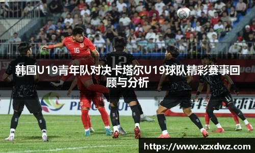 韩国U19青年队对决卡塔尔U19球队精彩赛事回顾与分析